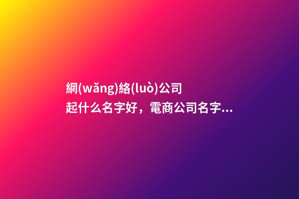 網(wǎng)絡(luò)公司起什么名字好，電商公司名字起名大全