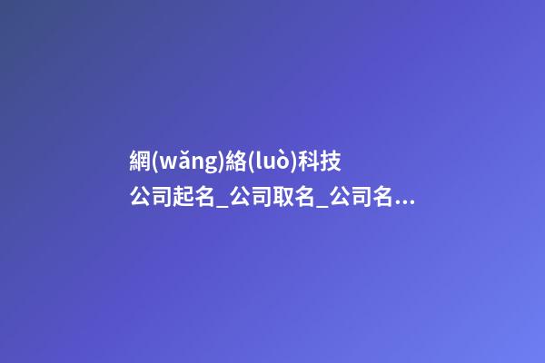 網(wǎng)絡(luò)科技公司起名_公司取名_公司名字大全