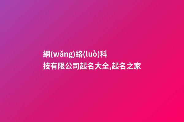 網(wǎng)絡(luò)科技有限公司起名大全,起名之家-第1張-公司起名-玄機(jī)派