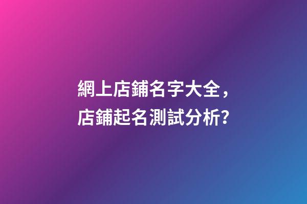 網上店鋪名字大全，店鋪起名測試分析？-第1張-店鋪起名-玄機派