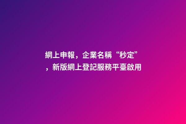 網上申報，企業名稱“秒定”，新版網上登記服務平臺啟用-第1張-公司起名-玄機派
