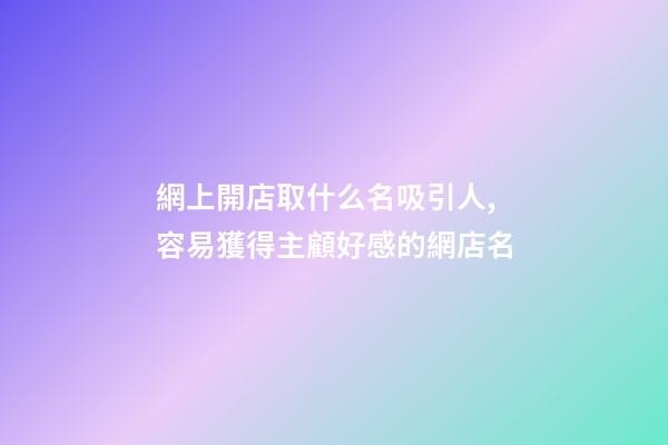 網上開店取什么名吸引人,容易獲得主顧好感的網店名-第1張-店鋪起名-玄機派