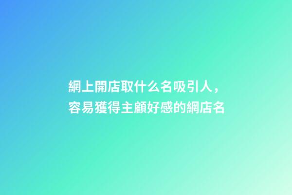 網上開店取什么名吸引人，容易獲得主顧好感的網店名-第1張-店鋪起名-玄機派