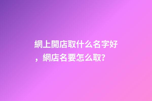 網上開店取什么名字好，網店名要怎么取？