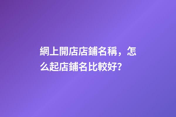 網上開店店鋪名稱，怎么起店鋪名比較好？