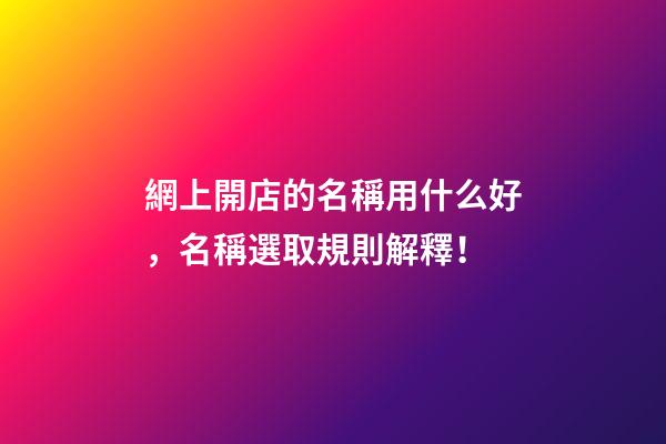 網上開店的名稱用什么好，名稱選取規則解釋！-第1張-店鋪起名-玄機派