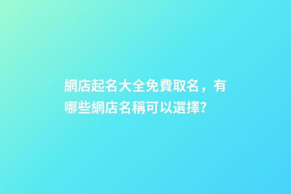 網店起名大全免費取名，有哪些網店名稱可以選擇？