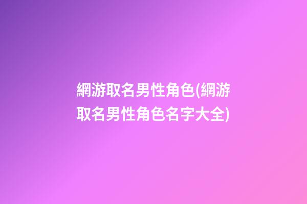 網游取名男性角色(網游取名男性角色名字大全)