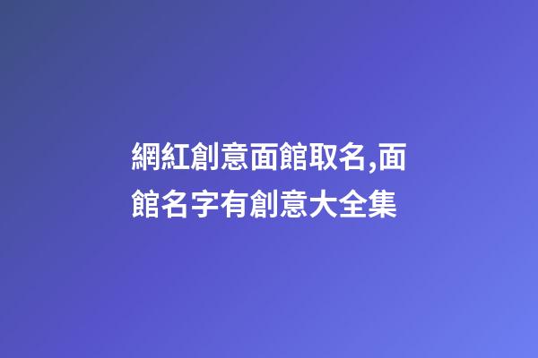 網紅創意面館取名,面館名字有創意大全集