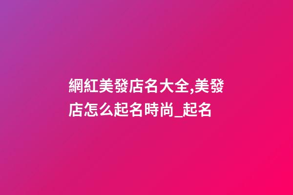 網紅美發店名大全,美發店怎么起名時尚_起名-第1張-店鋪起名-玄機派