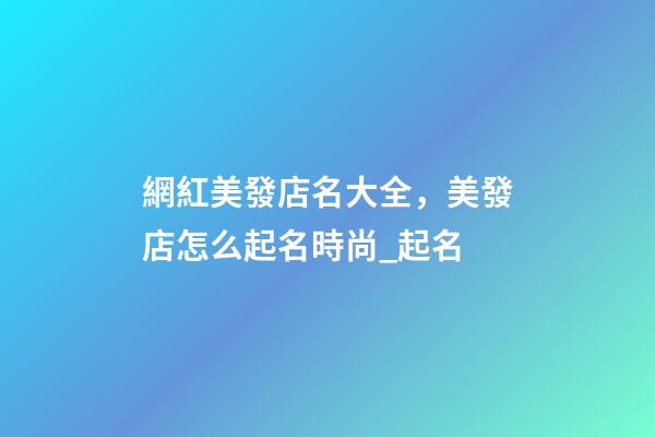網紅美發店名大全，美發店怎么起名時尚_起名