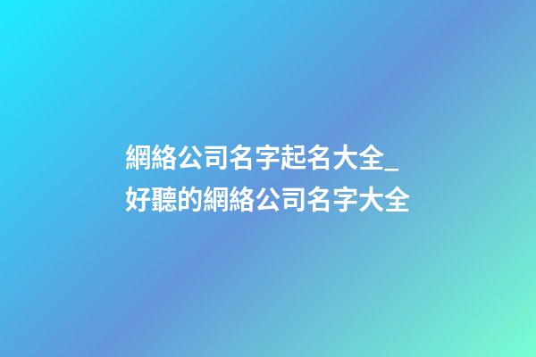 網絡公司名字起名大全_好聽的網絡公司名字大全