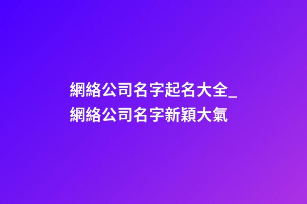網絡公司名字起名大全_網絡公司名字新穎大氣