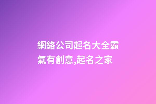網絡公司起名大全霸氣有創意,起名之家-第1張-公司起名-玄機派