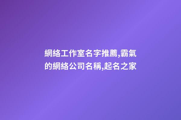網絡工作室名字推薦,霸氣的網絡公司名稱,起名之家