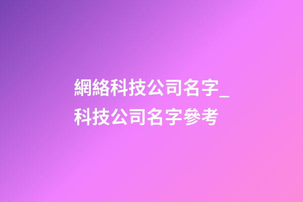 網絡科技公司名字_科技公司名字參考-第1張-公司起名-玄機派