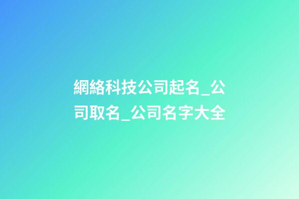 網絡科技公司起名_公司取名_公司名字大全