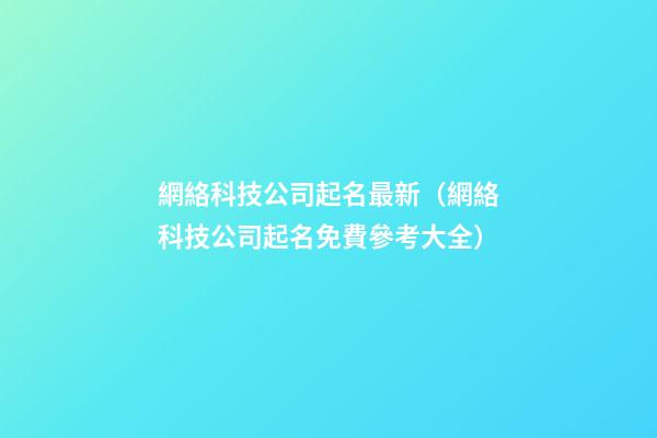 網絡科技公司起名最新（網絡科技公司起名免費參考大全）