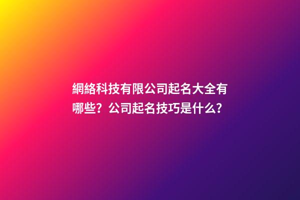 網絡科技有限公司起名大全有哪些？公司起名技巧是什么？