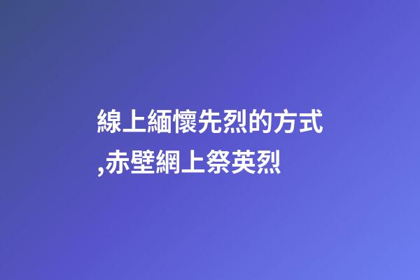 線上緬懷先烈的方式,赤壁網上祭英烈-第1張-觀點-玄機派
