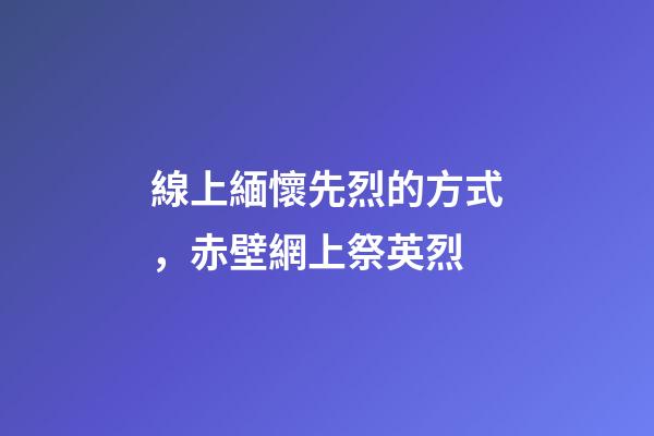 線上緬懷先烈的方式，赤壁網上祭英烈-第1張-觀點-玄機派
