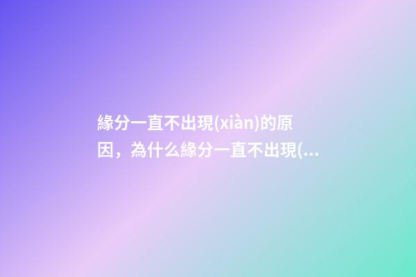 緣分一直不出現(xiàn)的原因，為什么緣分一直不出現(xiàn)