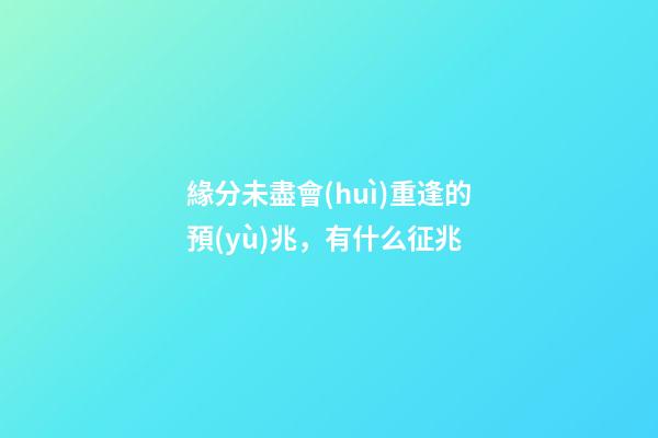 緣分未盡會(huì)重逢的預(yù)兆，有什么征兆