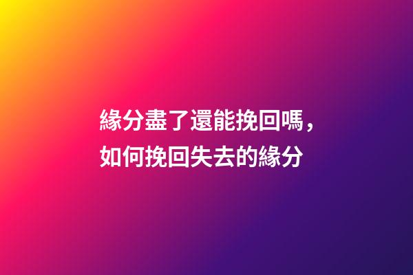 緣分盡了還能挽回嗎，如何挽回失去的緣分