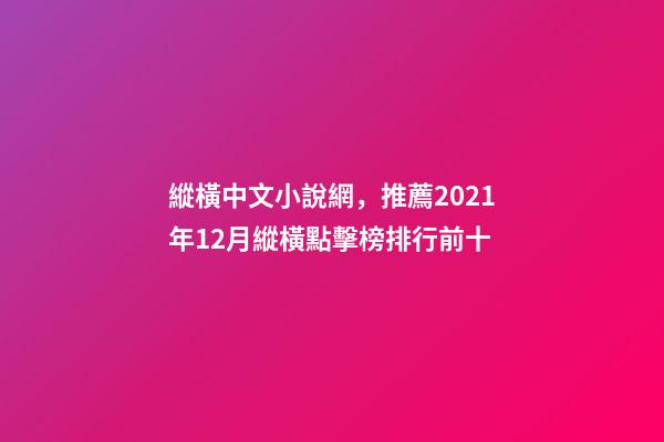 縱橫中文小說網，推薦2021年12月縱橫點擊榜排行前十-第1張-觀點-玄機派