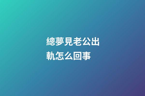總夢見老公出軌怎么回事