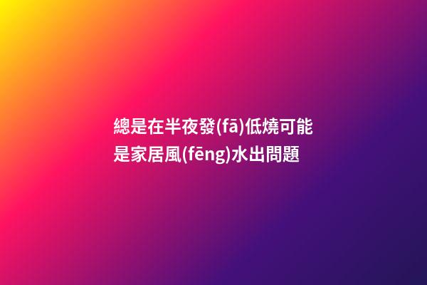 總是在半夜發(fā)低燒可能是家居風(fēng)水出問題