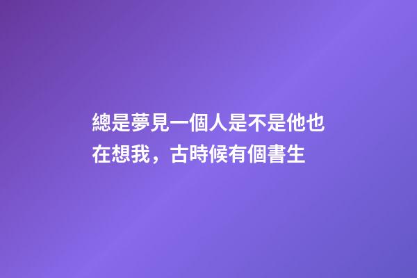 總是夢見一個人是不是他也在想我，古時候有個書生-第1張-觀點-玄機派
