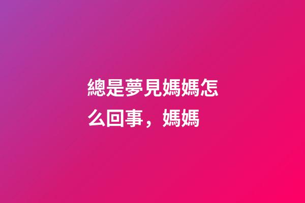 總是夢見媽媽怎么回事，媽媽-第1張-觀點-玄機(jī)派