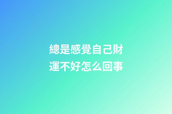 總是感覺自己財運不好怎么回事