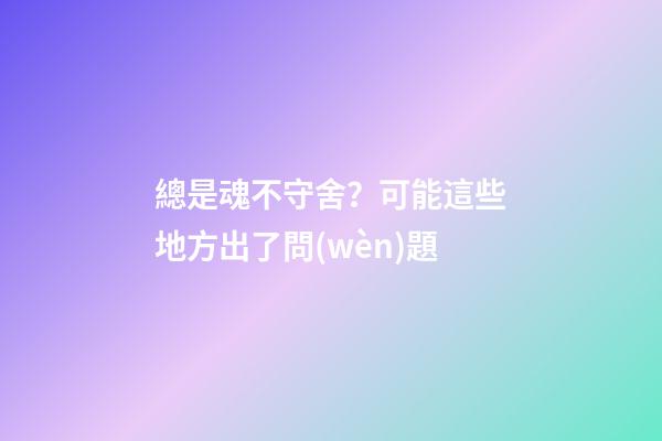 總是魂不守舍？可能這些地方出了問(wèn)題