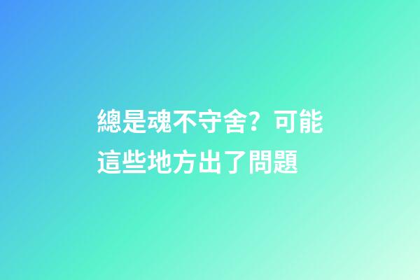 總是魂不守舍？可能這些地方出了問題