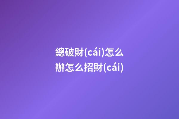 總破財(cái)怎么辦怎么招財(cái)