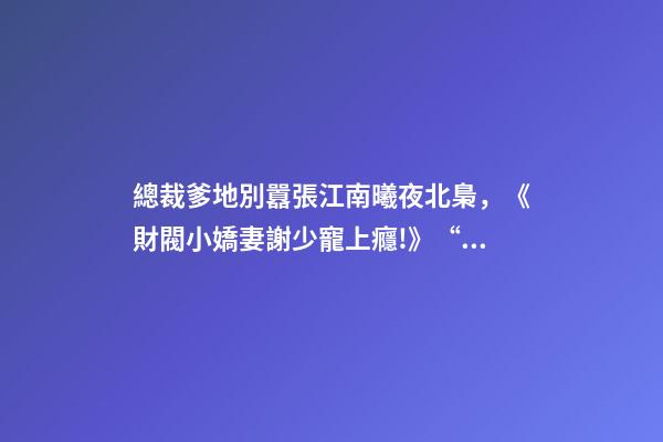 總裁爹地別囂張江南曦夜北梟，《財閥小嬌妻謝少寵上癮!》“謝少夫人-第1張-觀點-玄機派