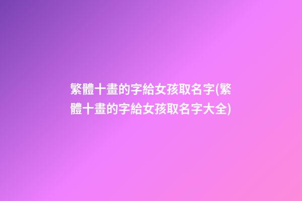 繁體十畫的字給女孩取名字(繁體十畫的字給女孩取名字大全)
