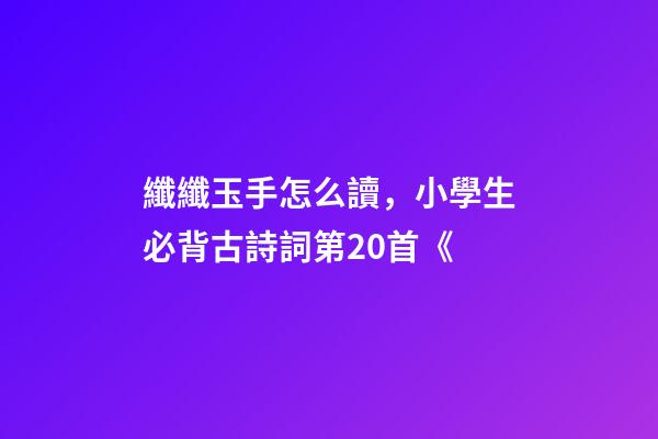 纖纖玉手怎么讀，小學生必背古詩詞第20首《-第1張-觀點-玄機派