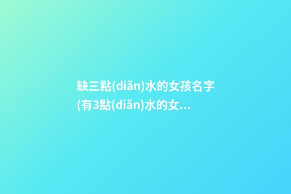 缺三點(diǎn)水的女孩名字(有3點(diǎn)水的女孩名字)
