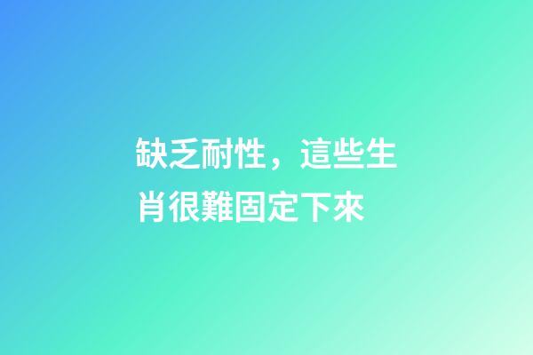 缺乏耐性，這些生肖很難固定下來