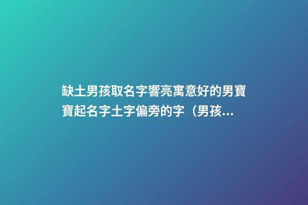 缺土男孩取名字響亮寓意好的男寶寶起名字土字偏旁的字（男孩缺土取名最好的字）