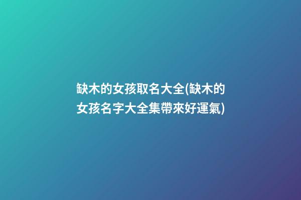 缺木的女孩取名大全(缺木的女孩名字大全集帶來好運氣)