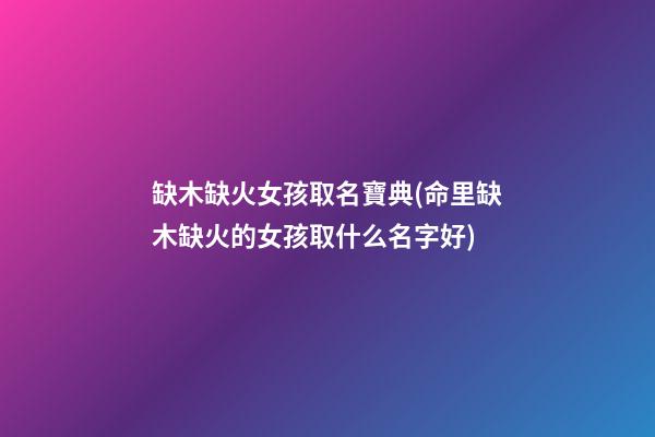缺木缺火女孩取名寶典(命里缺木缺火的女孩取什么名字好)