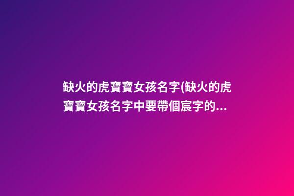 缺火的虎寶寶女孩名字(缺火的虎寶寶女孩名字中要帶個宸字的)
