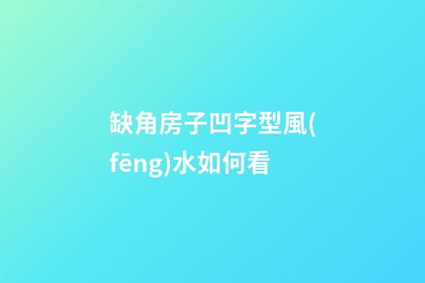 缺角房子凹字型風(fēng)水如何看