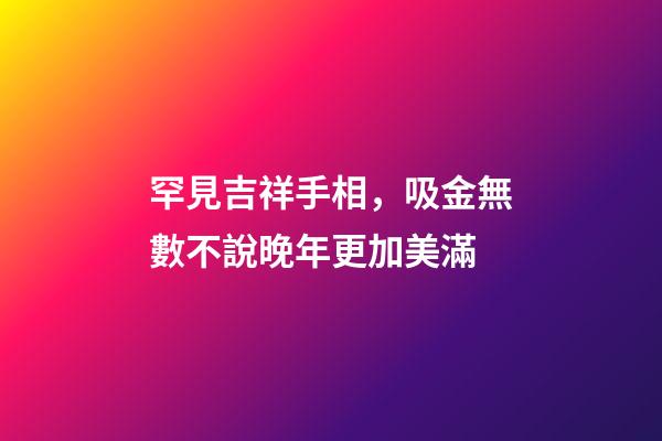 罕見吉祥手相，吸金無數不說晚年更加美滿