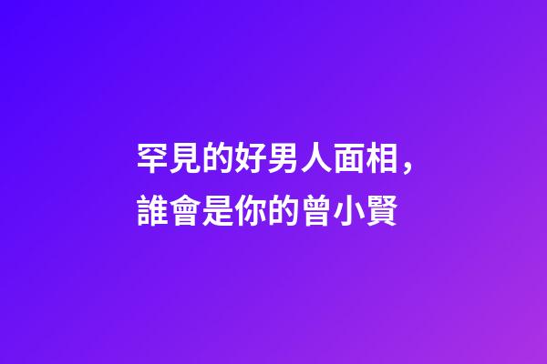 罕見的好男人面相，誰會是你的曾小賢?