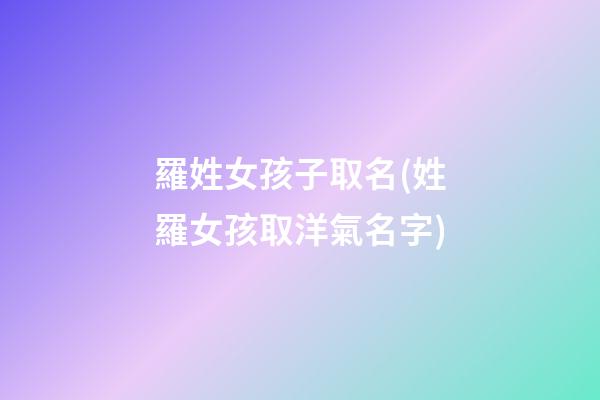 羅姓女孩子取名(姓羅女孩取洋氣名字)